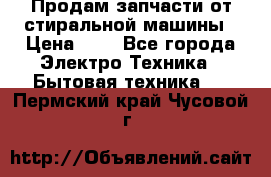 Продам запчасти от стиральной машины › Цена ­ 1 - Все города Электро-Техника » Бытовая техника   . Пермский край,Чусовой г.